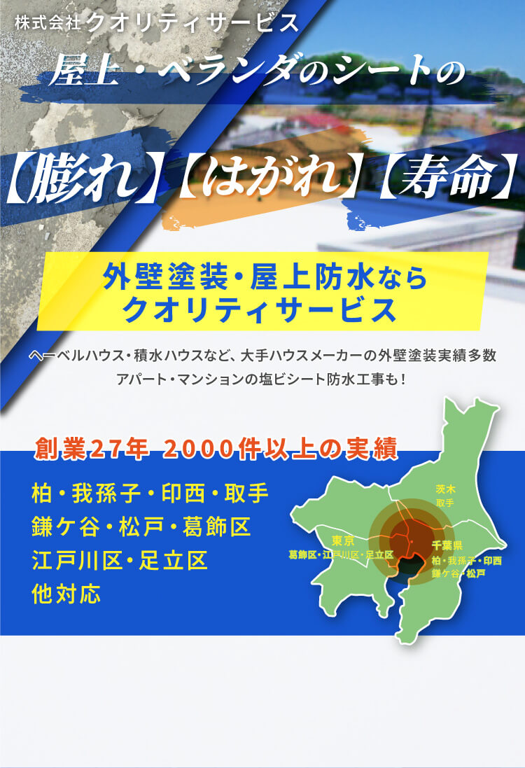 株式会社クオリティサービス 屋上・ベランダのシートの 【膨れ】【はがれ】【寿命】外壁塗装・屋上防水ならクオリティサービス 創業27年 2000件以上の実績 柏・我孫子・印西・取手・鎌ケ谷・松戸・葛飾区・江戸川区・足立区 他対応 アパート・マンション・集合住宅の防水工事 ヘーベルハウス・積水ハウスなど大手ハウスメーカーの外壁・屋根工事