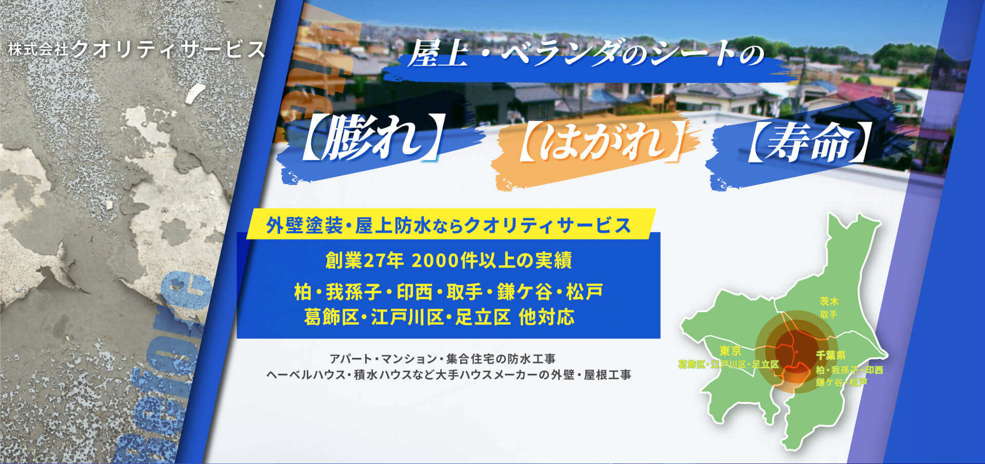 株式会社クオリティサービス 屋上・ベランダのシートの 【膨れ】【はがれ】【寿命】外壁塗装・屋上防水ならクオリティサービス 創業27年 2000件以上の実績 柏・我孫子・印西・取手・鎌ケ谷・松戸・葛飾区・江戸川区・足立区 他対応 アパート・マンション・集合住宅の防水工事 ヘーベルハウス・積水ハウスなど大手ハウスメーカーの外壁・屋根工事