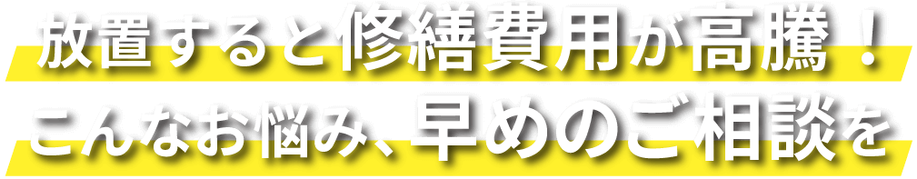 放置すると修繕費用が高騰！こんなお悩み、早めのご相談を